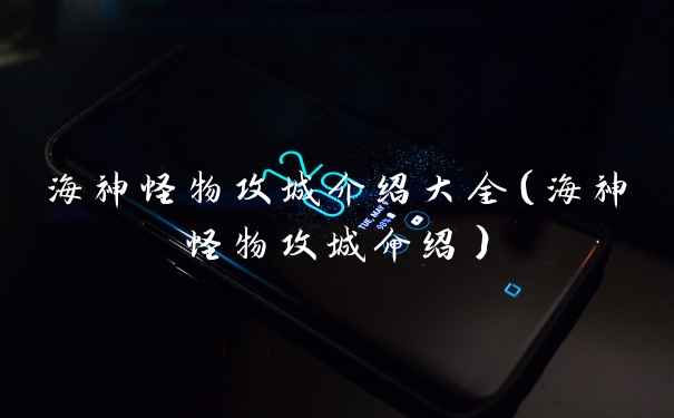 海神怪物攻城介绍大全(海神怪物攻城介绍)
