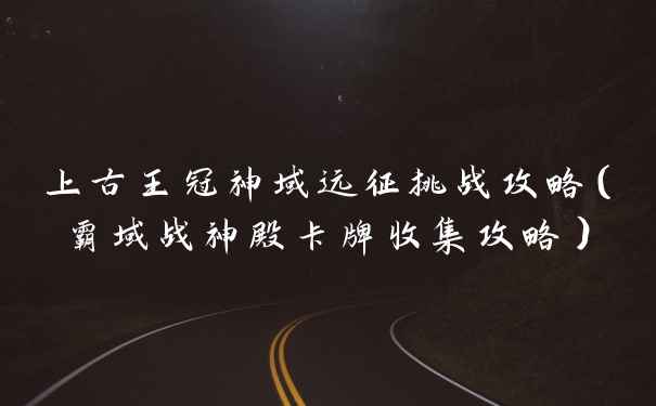 上古王冠神域远征挑战攻略（霸域战神殿卡牌收集攻略）