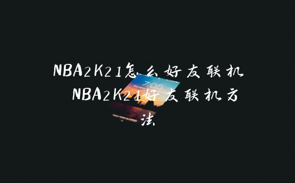 NBA2K21怎么好友联机 NBA2K21好友联机方法