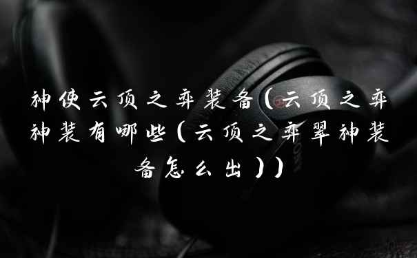 神使云顶之弈装备（云顶之弈神装有哪些（云顶之弈翠神装备怎么出））