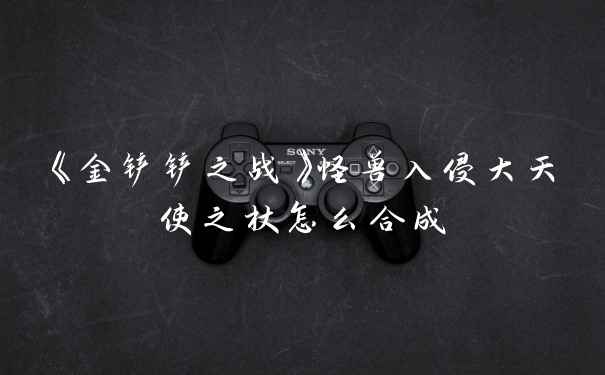 《金铲铲之战》怪兽入侵大天使之杖怎么合成