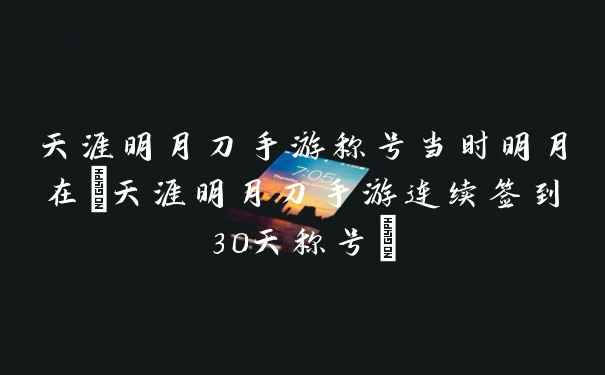 天涯明月刀手游称号当时明月在(天涯明月刀手游连续签到30天称号)