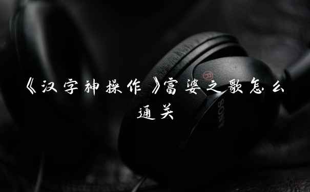 《汉字神操作》富婆之歌怎么通关