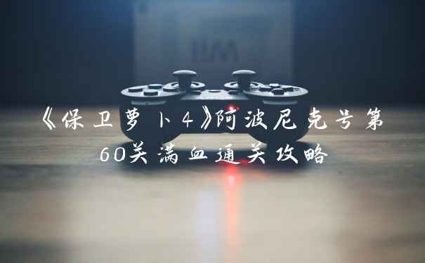 《保卫萝卜4》阿波尼克号第60关满血通关攻略