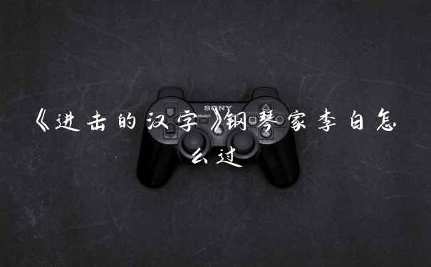 《进击的汉字》钢琴家李白怎么过