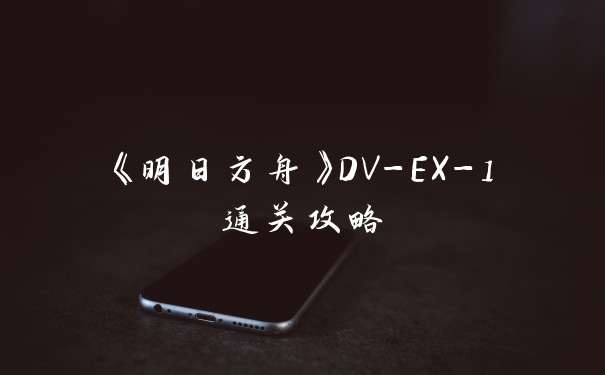 《明日方舟》DV-EX-1通关攻略