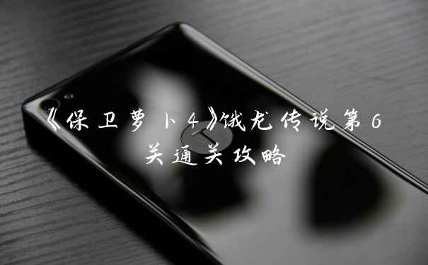 《保卫萝卜4》饿龙传说第6关通关攻略