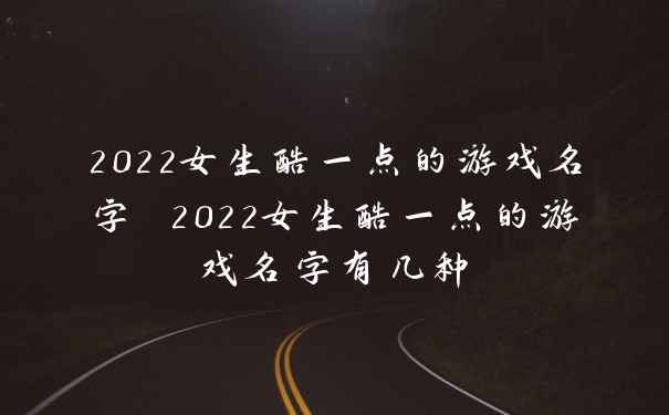 2022女生酷一点的游戏名字 2022女生酷一点的游戏名字有几种