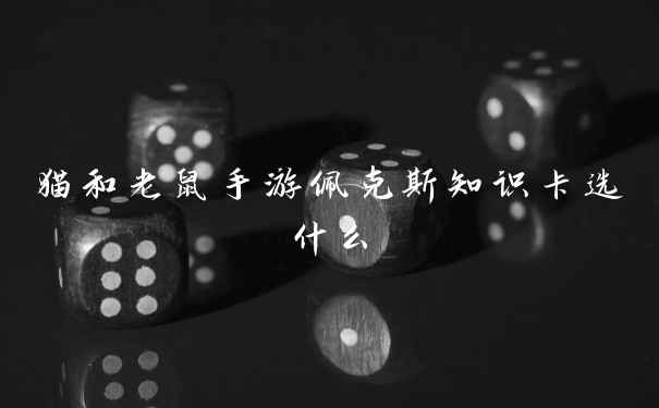 猫和老鼠手游佩克斯知识卡选什么