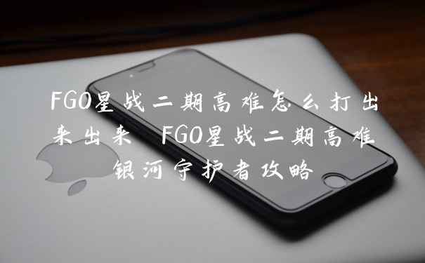 FGO星战二期高难怎么打出来出来 FGO星战二期高难银河守护者攻略