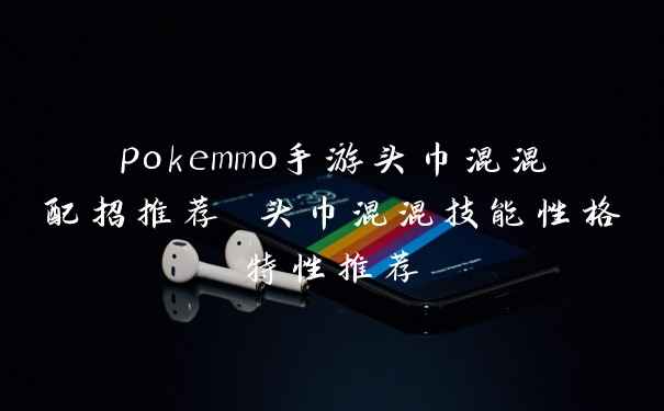 pokemmo手游头巾混混配招推荐 头巾混混技能性格特性推荐