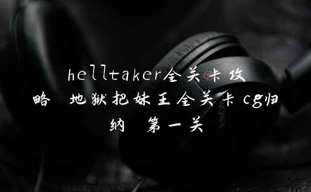 helltaker全关卡攻略 地狱把妹王全关卡cg归纳 第一关