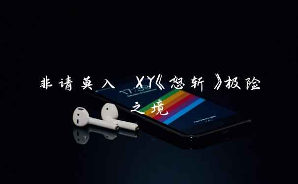 非请莫入 XY《怒斩》极险之境