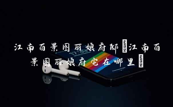 江南百景图丽娘府邸(江南百景图丽娘府宅在哪里)