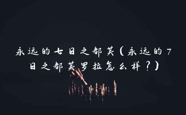 永远的七日之都芙（永远的7日之都芙罗拉怎么样？）