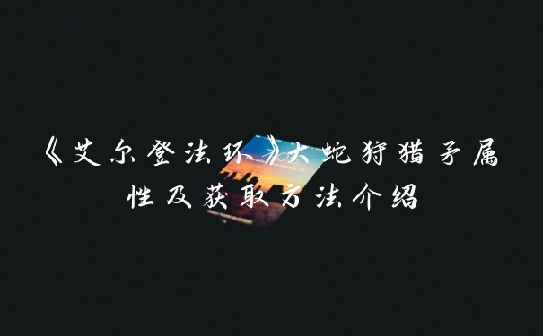 《艾尔登法环》大蛇狩猎矛属性及获取方法介绍