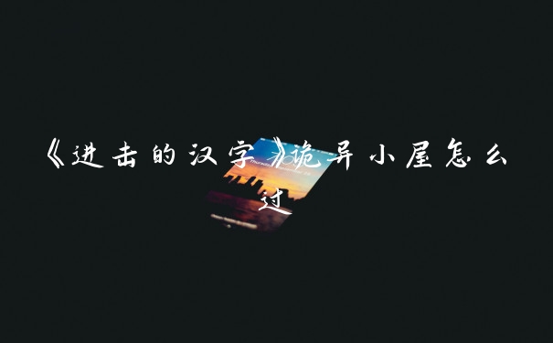 《进击的汉字》诡异小屋怎么过