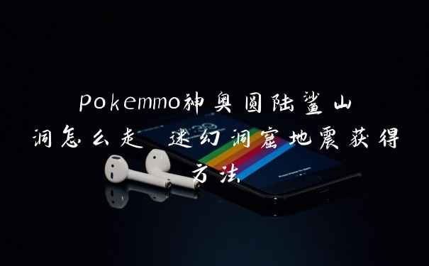 pokemmo神奥圆陆鲨山洞怎么走 迷幻洞窟地震获得方法