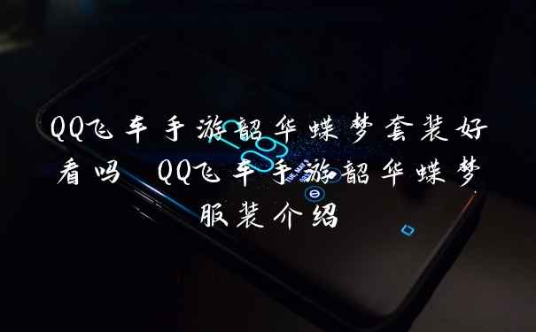 QQ飞车手游韶华蝶梦套装好看吗 QQ飞车手游韶华蝶梦服装介绍