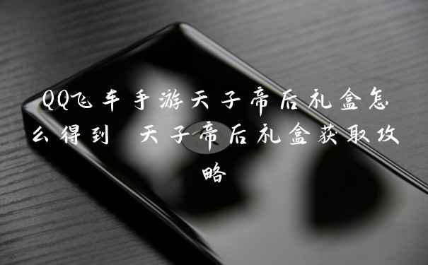 QQ飞车手游天子帝后礼盒怎么得到 天子帝后礼盒获取攻略