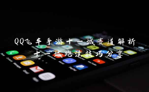 QQ飞车手游十一城赛道解析 十一城跑法技巧分享