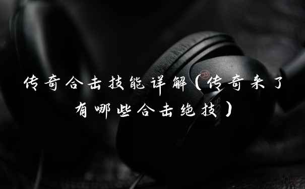 传奇合击技能详解（传奇来了有哪些合击绝技）