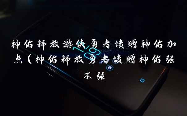 神佑释放游侠勇者馈赠神佑加点（神佑释放勇者馈赠神佑强不强