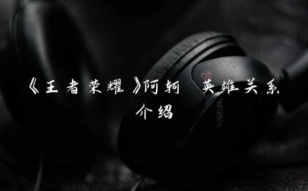 《王者荣耀》阿轲 英雄关系介绍