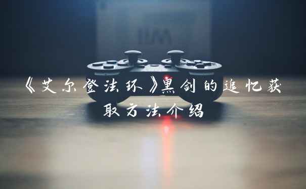 《艾尔登法环》黑剑的追忆获取方法介绍
