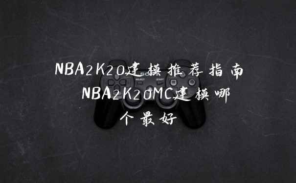 NBA2K20建模推荐指南 NBA2K20MC建模哪个最好