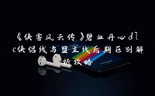 《侠客风云传》碧血丹心dlc侠侣线与盟主线后期区别解析攻略