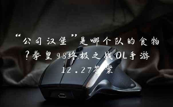 “公司汉堡”是哪个队的食物？拳皇98终极之战OL手游12.27答案