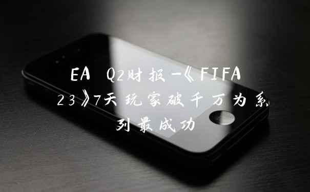 EA Q2财报-《FIFA 23》7天玩家破千万为系列最成功