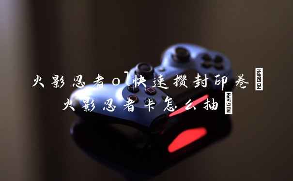火影忍者ol快速攒封印卷(火影忍者卡怎么抽)