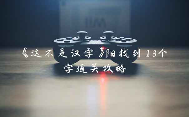 《这不是汉字》阳找到13个字通关攻略