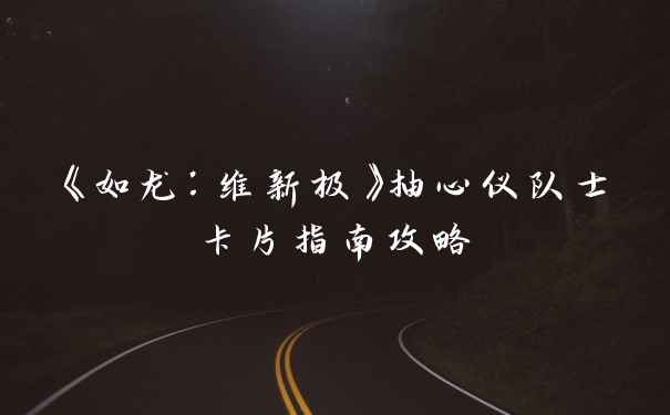 《如龙：维新极》抽心仪队士卡片指南攻略