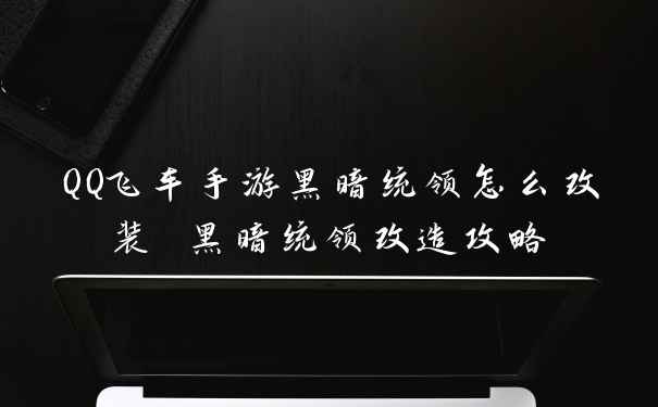 QQ飞车手游黑暗统领怎么改装 黑暗统领改造攻略