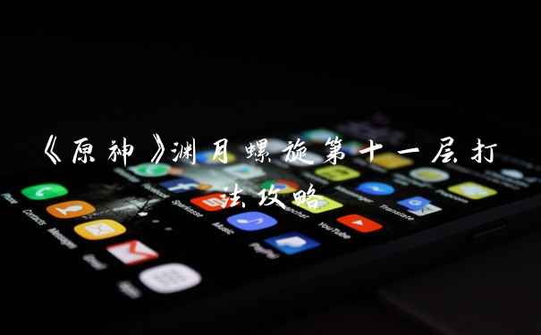 《原神》渊月螺旋第十一层打法攻略