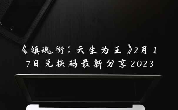 《镇魂街：天生为王》2月17日兑换码最新分享2023