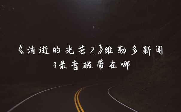 《消逝的光芒2》维勒多新闻3录音磁带在哪