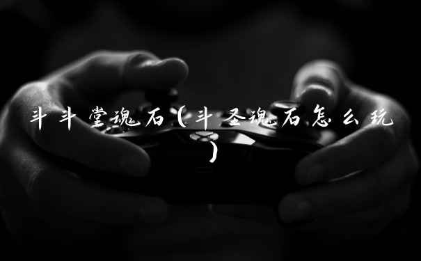 斗斗堂魂石（斗圣魂石怎么玩）