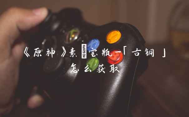 《原神》素浄宝瓶-「古铜」怎么获取