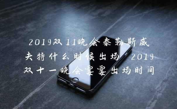 2019双11晚会泰勒斯威夫特什么时候出场 2019双十一晚会霉霉出场时间