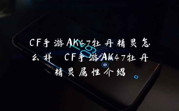 CF手游AK47牡丹精灵怎么样 CF手游AK47牡丹精灵属性介绍