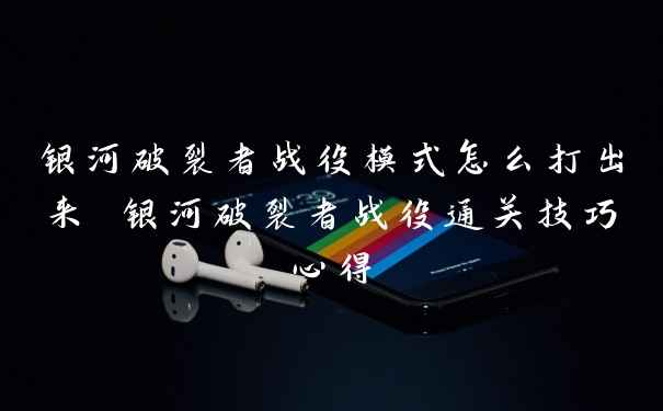 银河破裂者战役模式怎么打出来 银河破裂者战役通关技巧心得