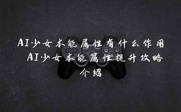 AI少女本能属性有什么作用 AI少女本能属性提升攻略介绍