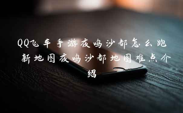 QQ飞车手游夜鸣沙都怎么跑 新地图夜鸣沙都地图难点介绍
