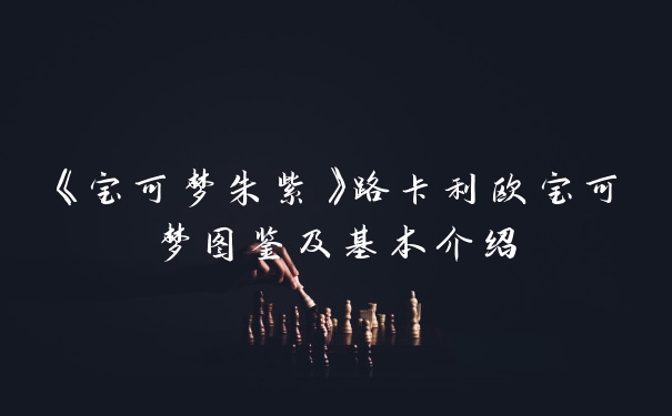 《宝可梦朱紫》路卡利欧宝可梦图鉴及基本介绍