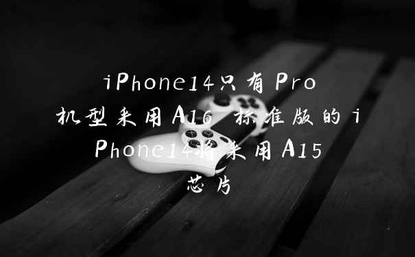iPhone14只有Pro机型采用A16 标准版的iPhone14将采用A15芯片