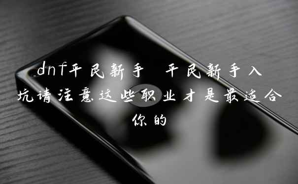 dnf平民新手 平民新手入坑请注意这些职业才是最适合你的